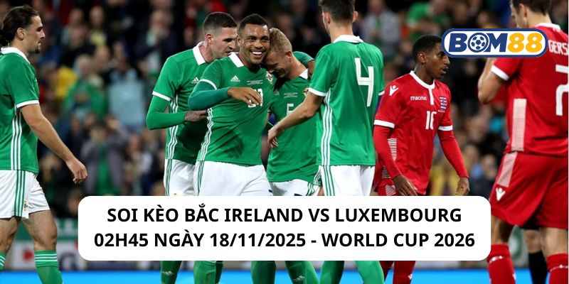 Soi kèo Bắc Ireland vs Luxembourg 02h45 ngày 18/11/2025