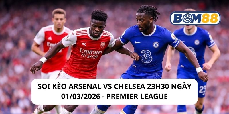 Soi kèo Arsenal vs Chelsea 23h30 ngày 01/03/2026