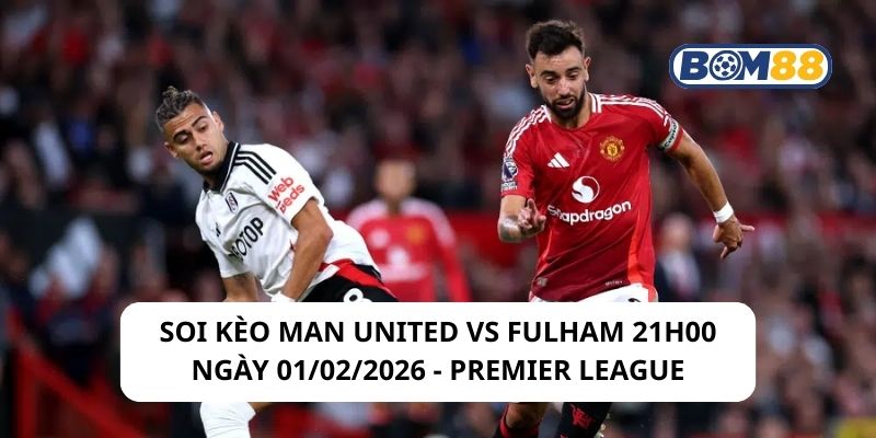 Soi kèo Man United vs Fulham 21h00 ngày 01/02/2026