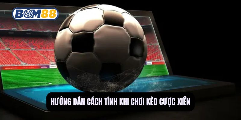 Hướng dẫn cách tính khi chơi kèo cược xiên
