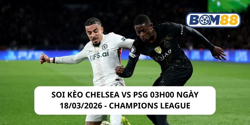 Soi kèo Chelsea vs PSG 03h00 ngày 18/03/2026