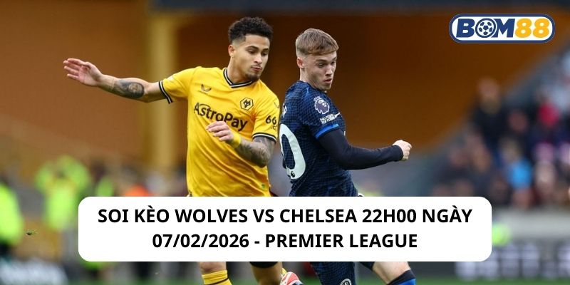 Soi kèo Wolves vs Chelsea 22h00 ngày 07/02/2026