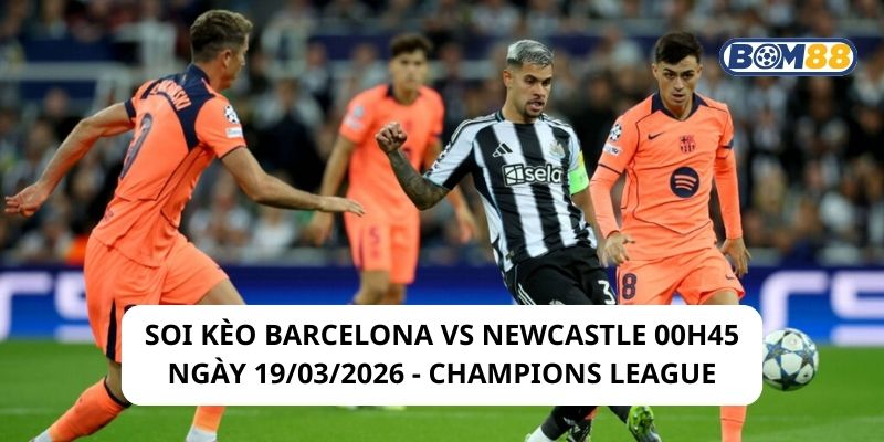 Soi kèo Barcelona vs Newcastle 00h45 ngày 19/03/2026