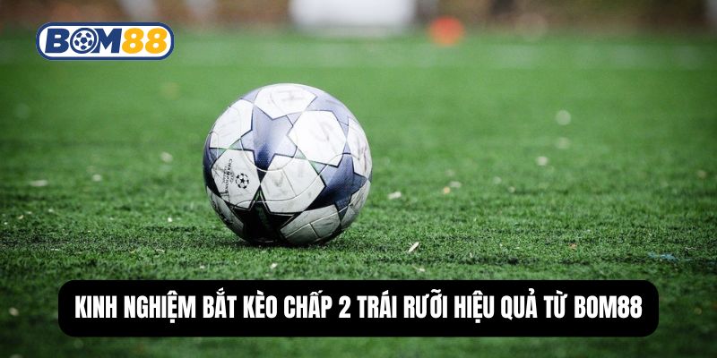 Kinh nghiệm bắt kèo chấp 2 trái rưỡi hiệu quả từ Bom88