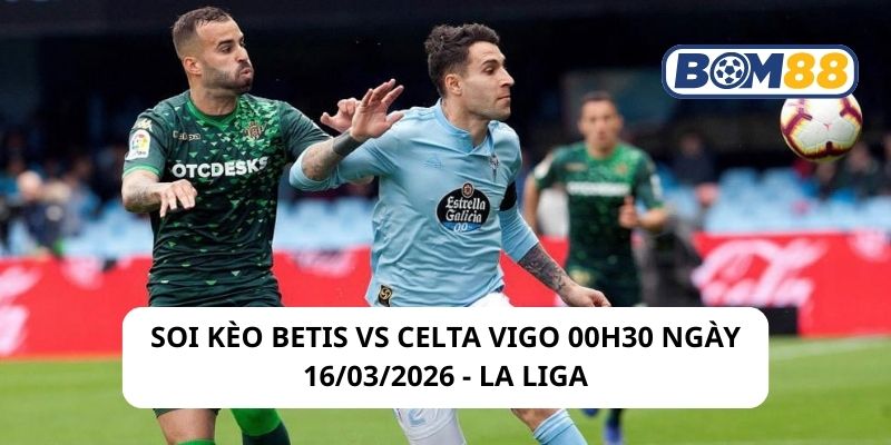 Soi kèo Betis vs Celta Vigo 00h30 ngày 16/03/2026