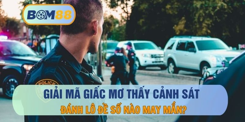 Mơ thấy cảnh sát là điềm báo gì ? Giải mã giấc mơ cùng BOM88 BOM88