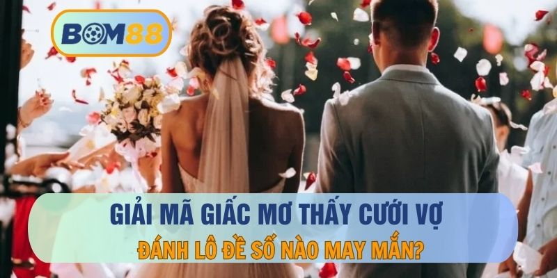 Nằm mơ thấy cưới vợ mang theo thông điệp gì ? Giải mã giâc mơ tại BOM88 BOM88