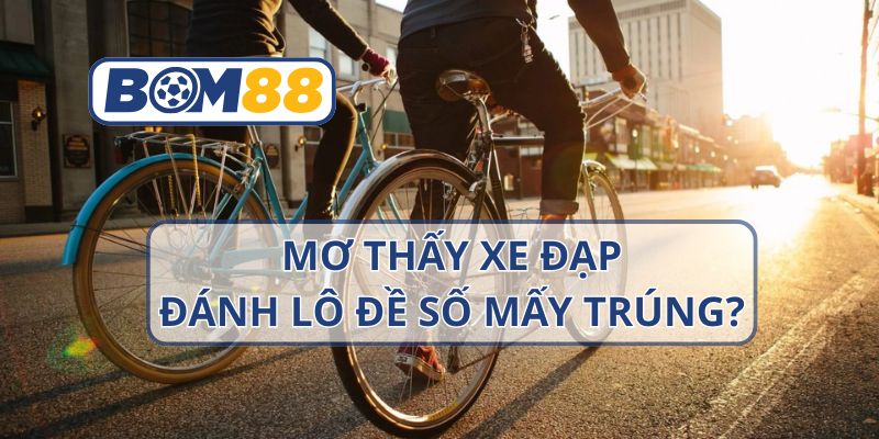 Mơ thấy xe đạp thì nên đánh con gì ? Giải mã giấc mơ cùng BOM88 BOM88