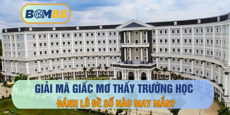 Mơ thấy trường học - giải mã giấc mơ và con số may mắn cho lô thủ tại BOM88 BOM88