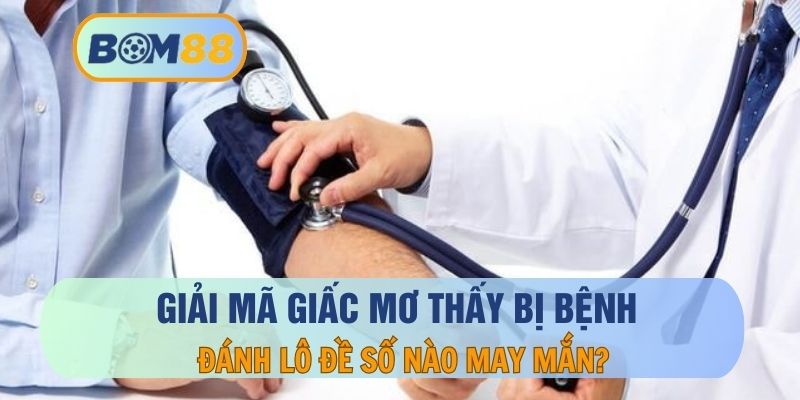 Mơ thấy bị bệnh thì nên đánh con nào ? GIải mã giấc mơ cùng BOM88 BOM88
