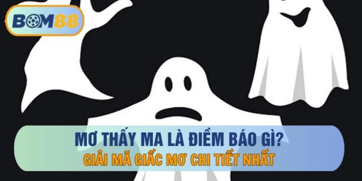 Mơ thấy ma là điềm báo gì? Giải mã giấc mơ chi tiết nhất cùng BOM88 BOM88