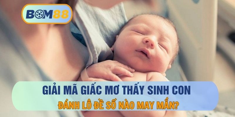 Mơ thấy sinh con là điềm báo gì ? Giải mã giấc mơ tại BOM88 BOM88