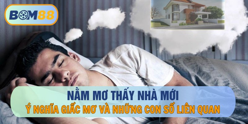 Mơ thấy nhà mới là điềm báo tốt hay xấu? Cùng BOM88 giải mã giấc mơ ẩn chứa con số may mắn BOM88
