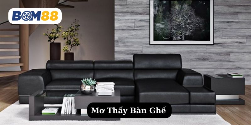Mơ thấy bàn ghế - Hé lộ điềm lành & số lộc trời ban BOM88