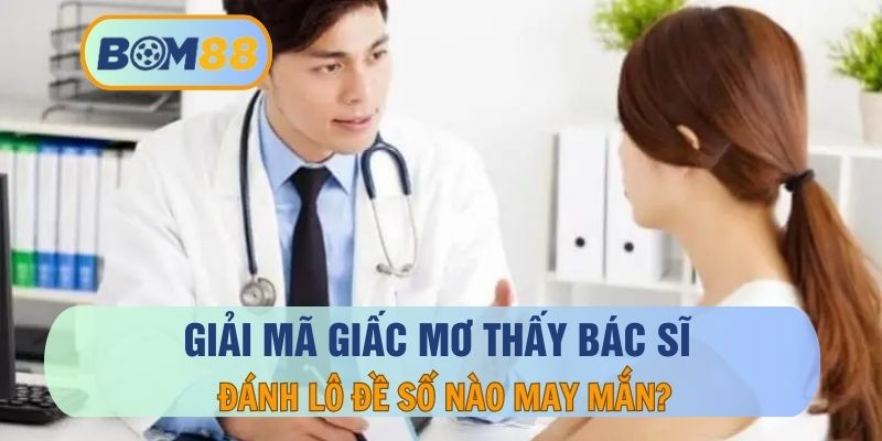 Mơ thấy bác sĩ báo hiệu điềm gì ? Giải mã giấc mơ cùng BOM88 BOM88