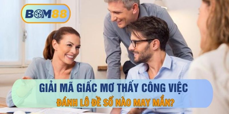 Mơ thấy công việc thì nên đánh số mấy ? Giải mã giấc mơ cùng BOM88 BOM88