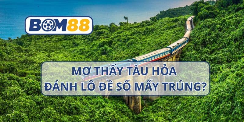 Mơ thấy tàu hỏa thì nên đánh con nào dễ trúng ? Giải mã giấc mơ cùng Bom88 BOM88