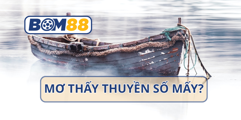 Mơ thấy thuyền là điềm gì? Giải mã ý nghĩa giấc mơ và con số may mắn tại nhà cái BOM88 BOM88