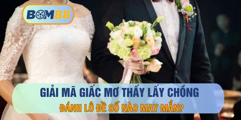 Nằm mơ thấy lấy chồng - Ý nghĩa, thông điệp và con số tài lộc BOM88