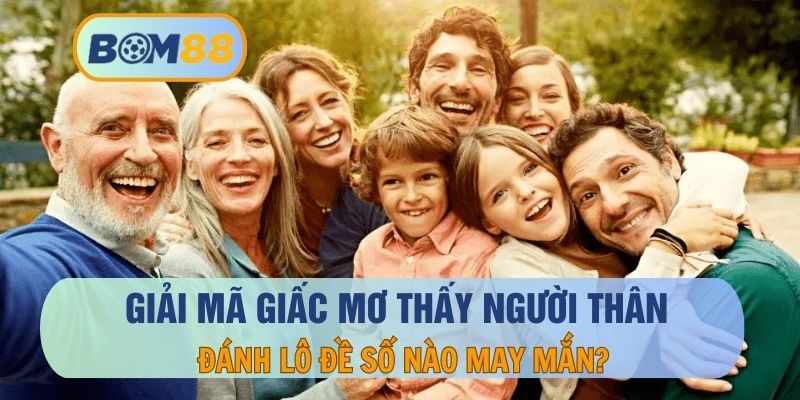 Nằm mơ thấy người thân là hên hay xui ? Đánh con nào dễ trúng lô tại BOM88 BOM88